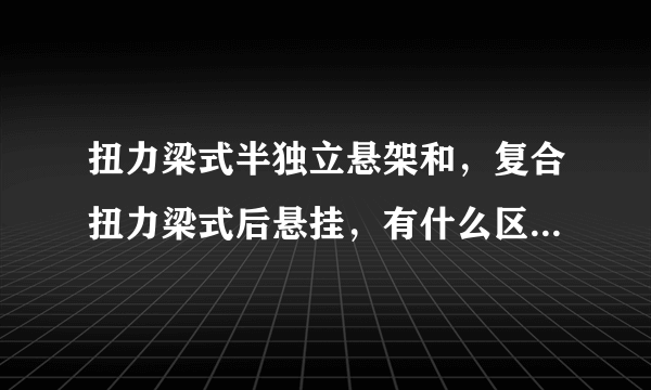 扭力梁式半独立悬架和，复合扭力梁式后悬挂，有什么区别，那个能好点？