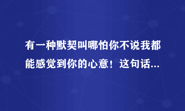 有一种默契叫哪怕你不说我都能感觉到你的心意！这句话有毛病吗？