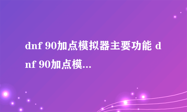 dnf 90加点模拟器主要功能 dnf 90加点模拟器使用方法