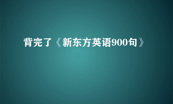 背完了《新东方英语900句》