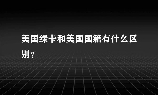 美国绿卡和美国国籍有什么区别？