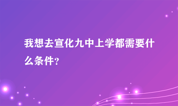 我想去宣化九中上学都需要什么条件？