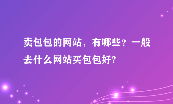 卖包包的网站，有哪些？一般去什么网站买包包好?