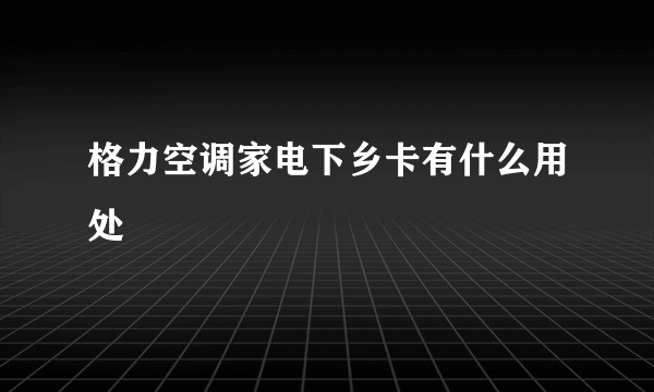 格力空调家电下乡卡有什么用处