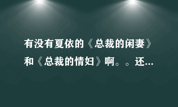 有没有夏依的《总裁的闲妻》和《总裁的情妇》啊。。还有《天降蛇蛋：家有蛇妖宝宝》。。拜托拜托~~~