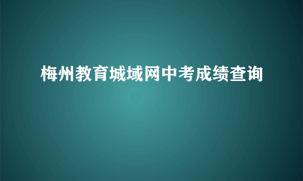 梅州教育城域网中考成绩查询