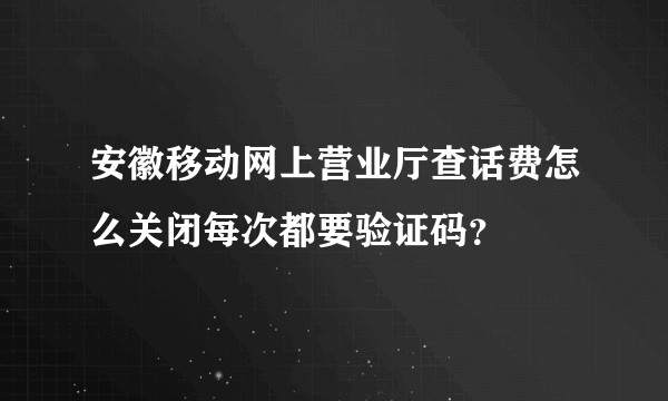 安徽移动网上营业厅查话费怎么关闭每次都要验证码？