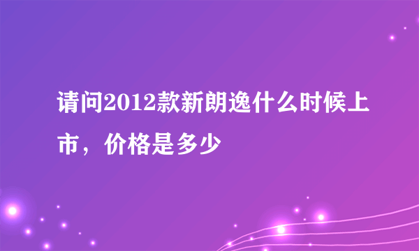 请问2012款新朗逸什么时候上市，价格是多少