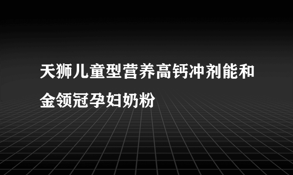 天狮儿童型营养高钙冲剂能和金领冠孕妇奶粉