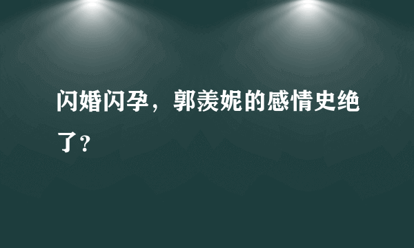 闪婚闪孕，郭羡妮的感情史绝了？