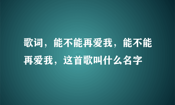 歌词，能不能再爱我，能不能再爱我，这首歌叫什么名字