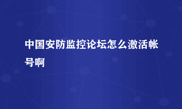 中国安防监控论坛怎么激活帐号啊