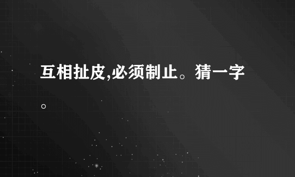 互相扯皮,必须制止。猜一字。