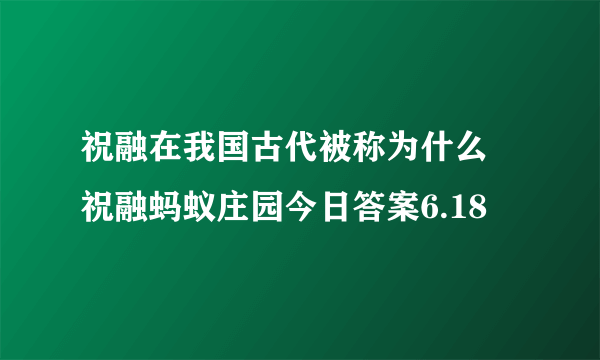 祝融在我国古代被称为什么 祝融蚂蚁庄园今日答案6.18