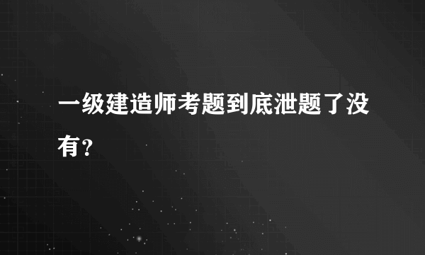 一级建造师考题到底泄题了没有？