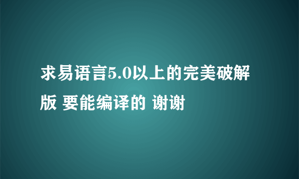 求易语言5.0以上的完美破解版 要能编译的 谢谢