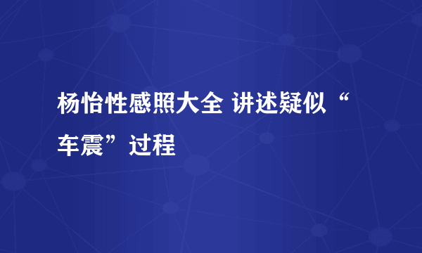 杨怡性感照大全 讲述疑似“车震”过程