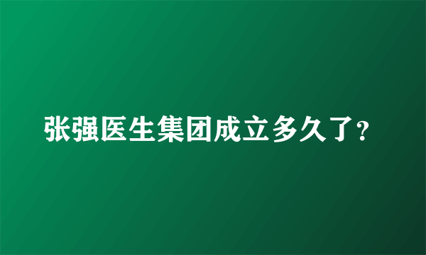 张强医生集团成立多久了？