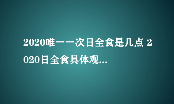 2020唯一一次日全食是几点 2020日全食具体观测时间表