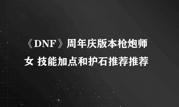 《DNF》周年庆版本枪炮师 女 技能加点和护石推荐推荐