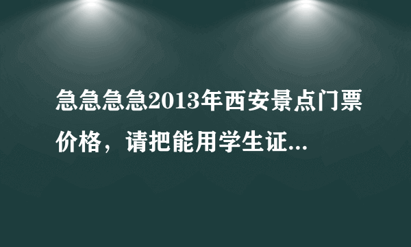 急急急急2013年西安景点门票价格，请把能用学生证的标出来，大唐芙蓉园门票加歌舞，兵马俑，碑林，等等，