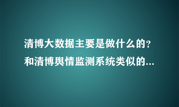 清博大数据主要是做什么的？和清博舆情监测系统类似的工具推荐