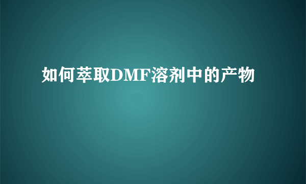 如何萃取DMF溶剂中的产物