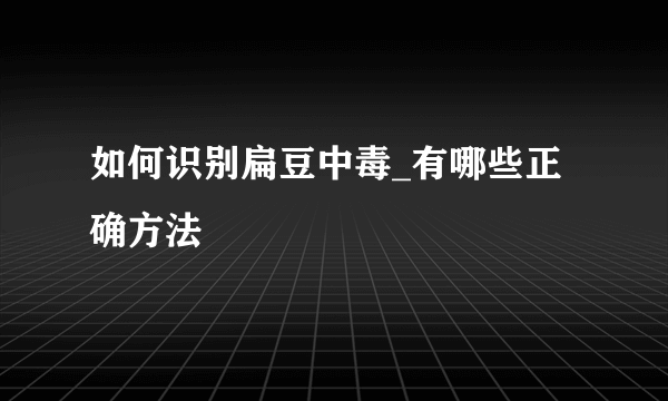 如何识别扁豆中毒_有哪些正确方法