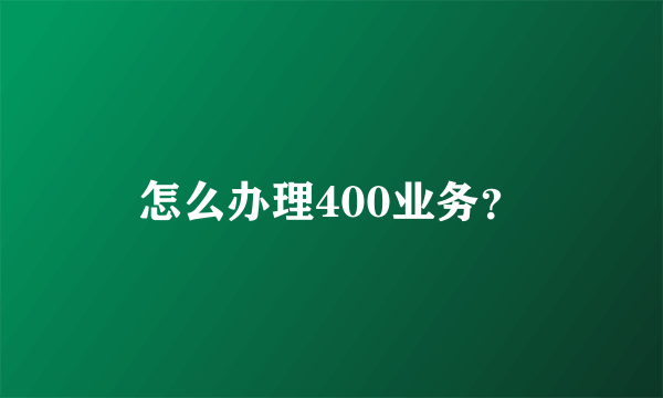 怎么办理400业务？