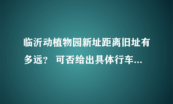 临沂动植物园新址距离旧址有多远？ 可否给出具体行车路线？ 另外最新门票价格是多少？ 谢谢！！