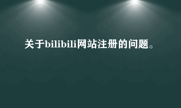 关于bilibili网站注册的问题。