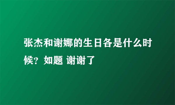 张杰和谢娜的生日各是什么时候？如题 谢谢了