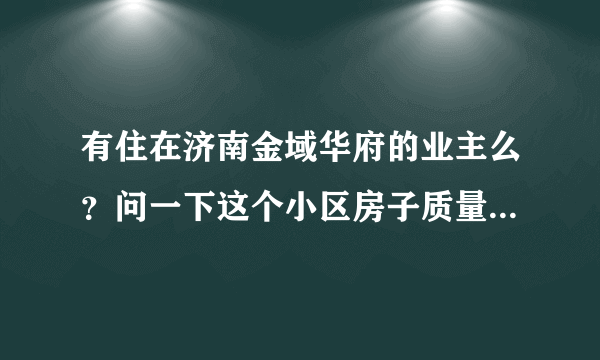 有住在济南金域华府的业主么？问一下这个小区房子质量怎么样？比如说装修什么的