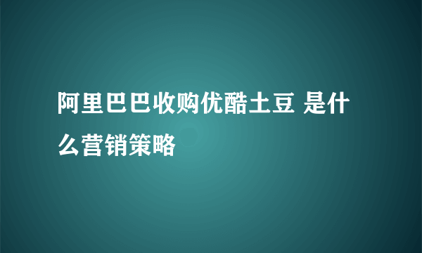 阿里巴巴收购优酷土豆 是什么营销策略