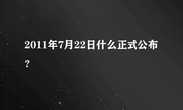 2011年7月22日什么正式公布？