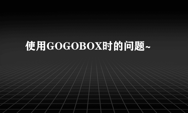 使用GOGOBOX时的问题~