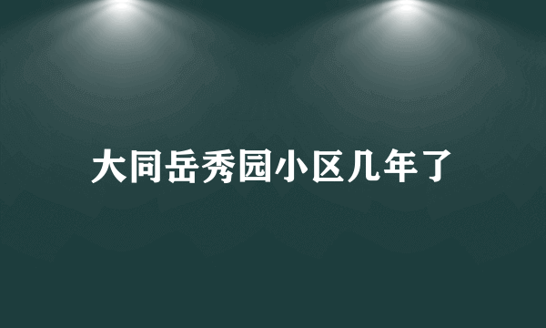 大同岳秀园小区几年了