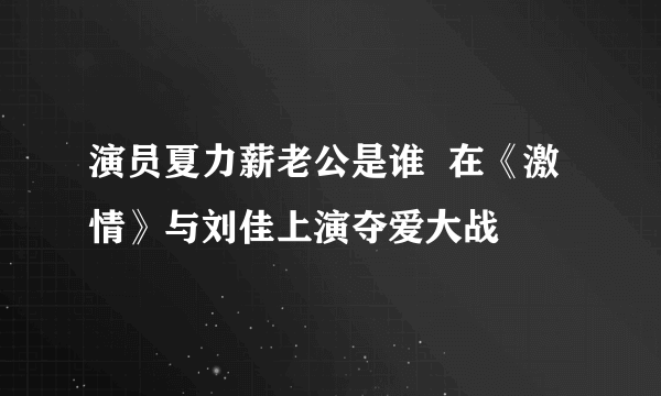 演员夏力薪老公是谁  在《激情》与刘佳上演夺爱大战