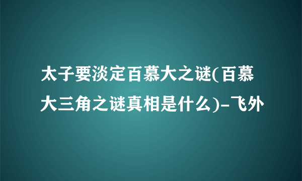 太子要淡定百慕大之谜(百慕大三角之谜真相是什么)-飞外