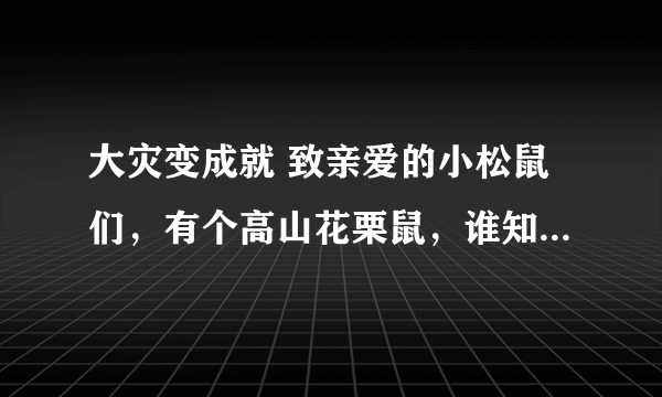 大灾变成就 致亲爱的小松鼠们，有个高山花栗鼠，谁知道具体位置在什么地方