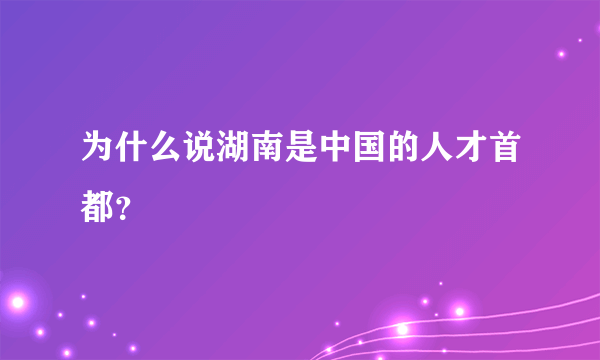 为什么说湖南是中国的人才首都？