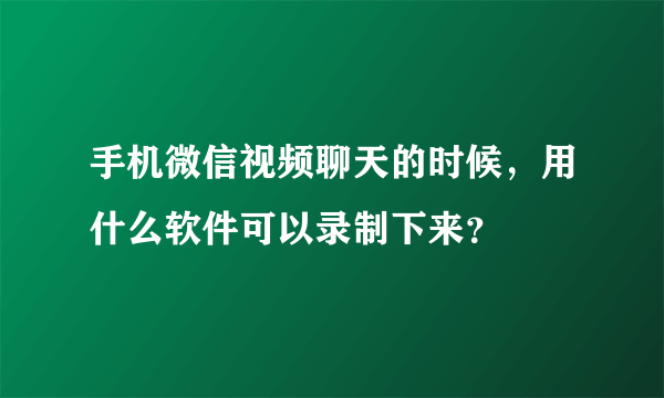 手机微信视频聊天的时候，用什么软件可以录制下来？