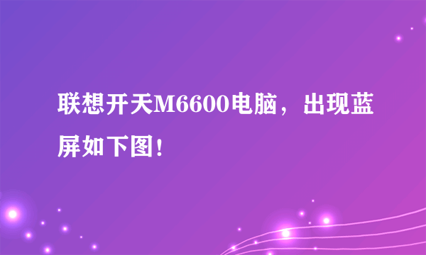 联想开天M6600电脑，出现蓝屏如下图！