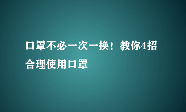 口罩不必一次一换！教你4招合理使用口罩