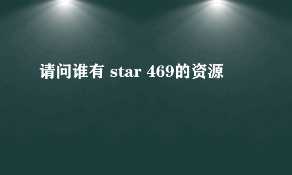 请问谁有 star 469的资源