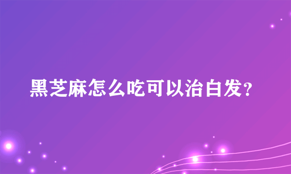 黑芝麻怎么吃可以治白发？