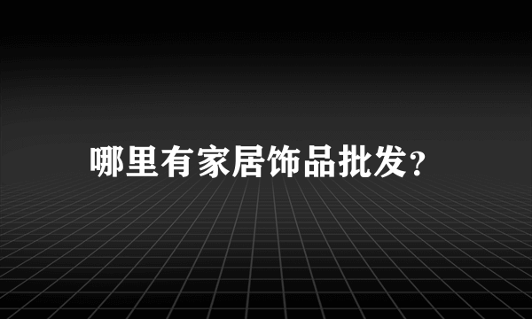 哪里有家居饰品批发？