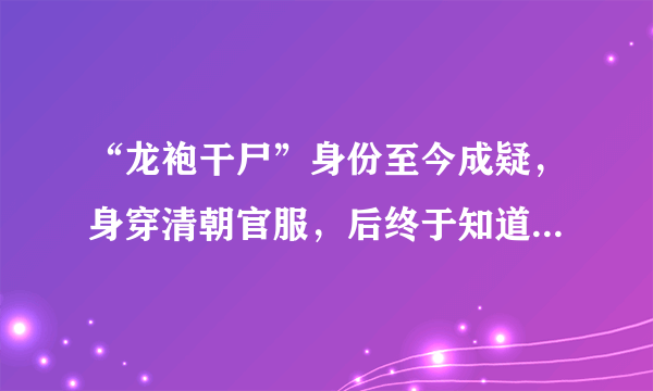 “龙袍干尸”身份至今成疑，身穿清朝官服，后终于知道原来是清朝康熙年间的中宪大夫黄拙吾