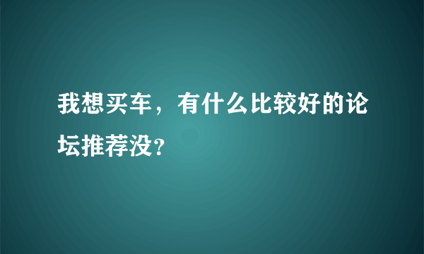 我想买车，有什么比较好的论坛推荐没？