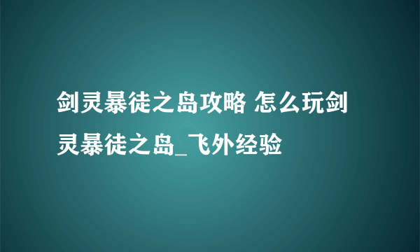 剑灵暴徒之岛攻略 怎么玩剑灵暴徒之岛_飞外经验